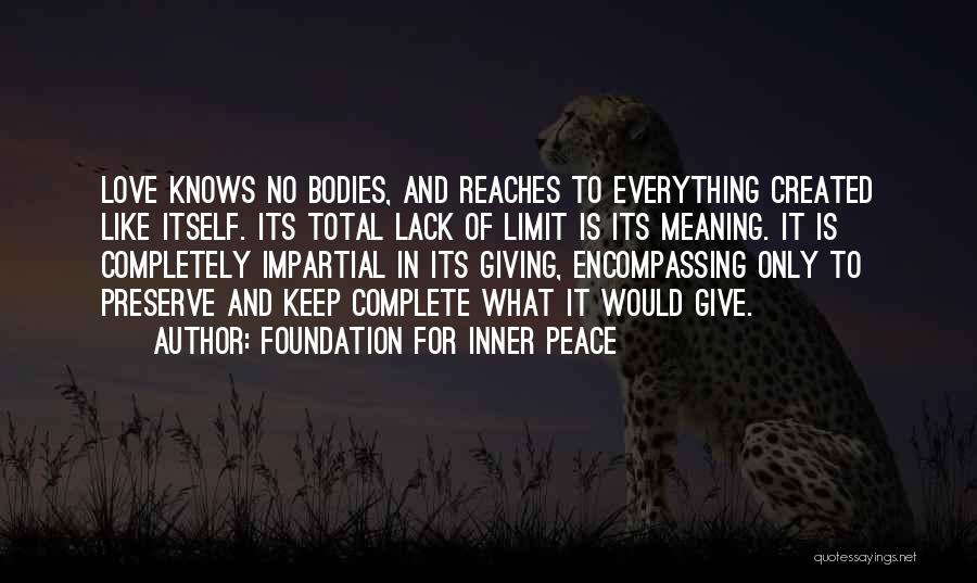 Foundation For Inner Peace Quotes: Love Knows No Bodies, And Reaches To Everything Created Like Itself. Its Total Lack Of Limit Is Its Meaning. It