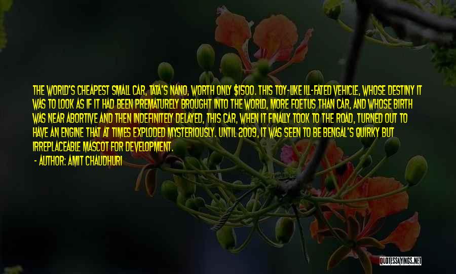 Amit Chaudhuri Quotes: The World's Cheapest Small Car, Tata's Nano, Worth Only $1500. This Toy-like Ill-fated Vehicle, Whose Destiny It Was To Look