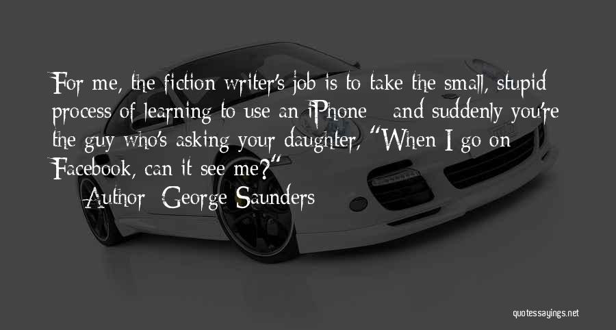 George Saunders Quotes: For Me, The Fiction Writer's Job Is To Take The Small, Stupid Process Of Learning To Use An Iphone -