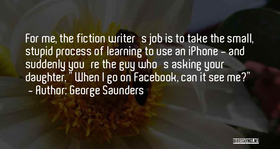 George Saunders Quotes: For Me, The Fiction Writer's Job Is To Take The Small, Stupid Process Of Learning To Use An Iphone -
