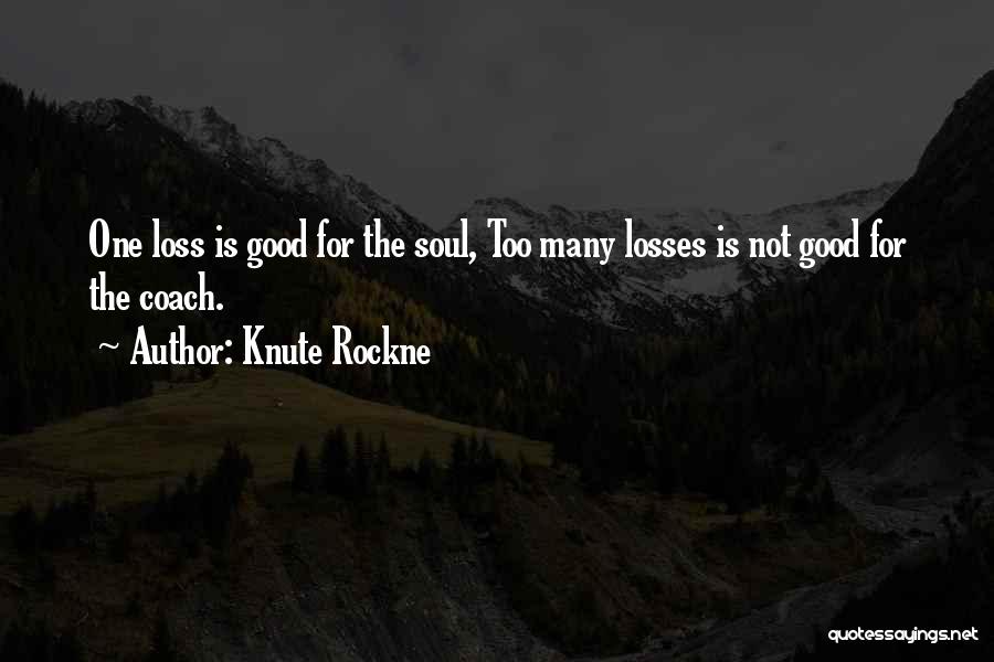 Knute Rockne Quotes: One Loss Is Good For The Soul, Too Many Losses Is Not Good For The Coach.