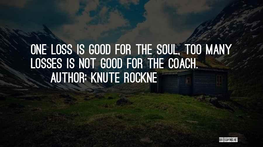 Knute Rockne Quotes: One Loss Is Good For The Soul, Too Many Losses Is Not Good For The Coach.