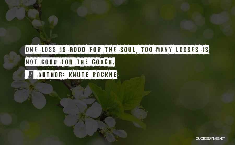 Knute Rockne Quotes: One Loss Is Good For The Soul, Too Many Losses Is Not Good For The Coach.