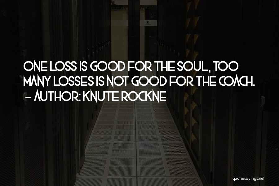 Knute Rockne Quotes: One Loss Is Good For The Soul, Too Many Losses Is Not Good For The Coach.