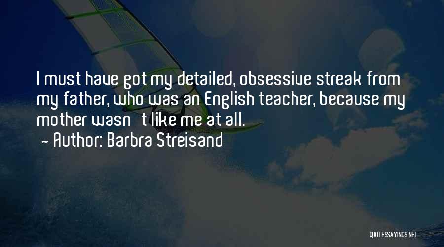 Barbra Streisand Quotes: I Must Have Got My Detailed, Obsessive Streak From My Father, Who Was An English Teacher, Because My Mother Wasn't