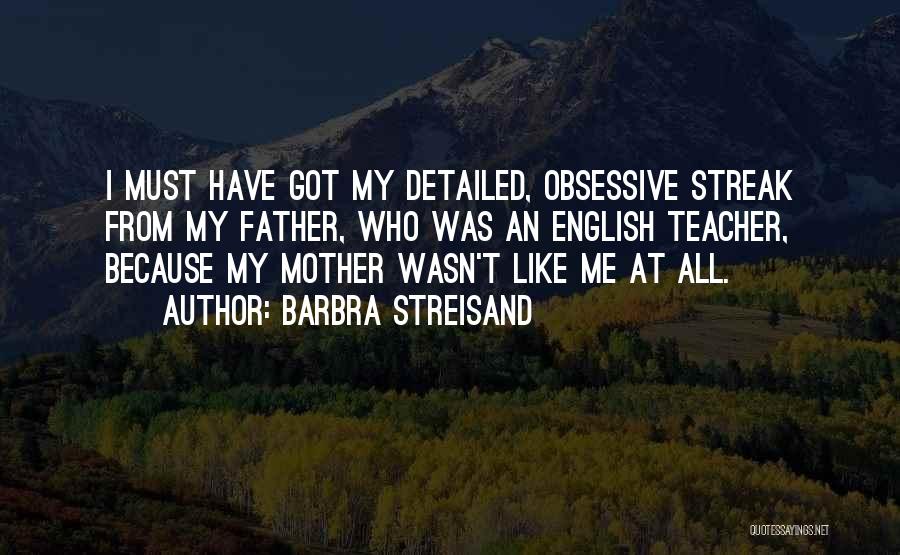 Barbra Streisand Quotes: I Must Have Got My Detailed, Obsessive Streak From My Father, Who Was An English Teacher, Because My Mother Wasn't