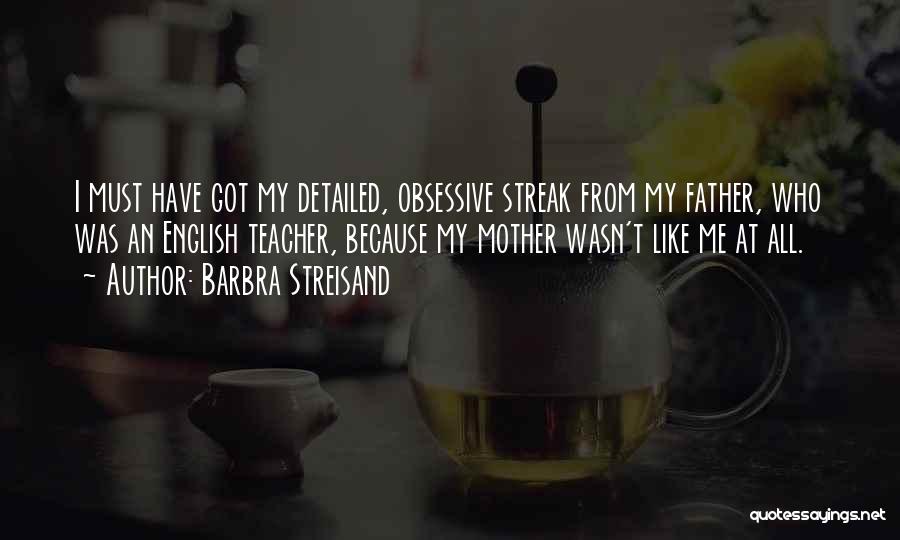 Barbra Streisand Quotes: I Must Have Got My Detailed, Obsessive Streak From My Father, Who Was An English Teacher, Because My Mother Wasn't