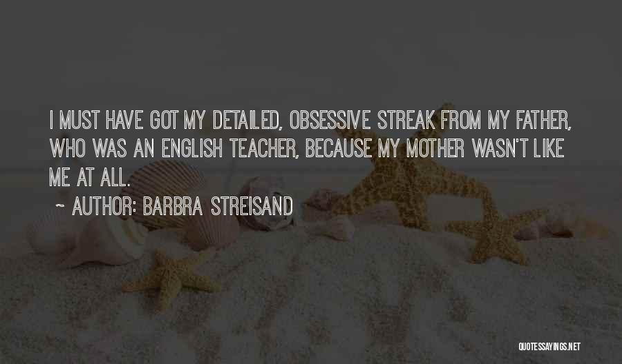Barbra Streisand Quotes: I Must Have Got My Detailed, Obsessive Streak From My Father, Who Was An English Teacher, Because My Mother Wasn't