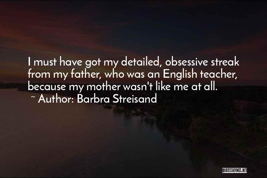 Barbra Streisand Quotes: I Must Have Got My Detailed, Obsessive Streak From My Father, Who Was An English Teacher, Because My Mother Wasn't