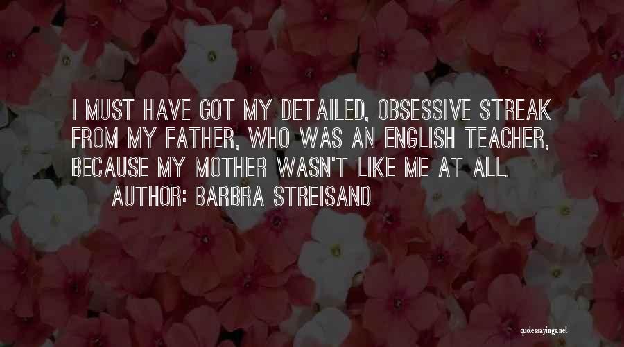 Barbra Streisand Quotes: I Must Have Got My Detailed, Obsessive Streak From My Father, Who Was An English Teacher, Because My Mother Wasn't