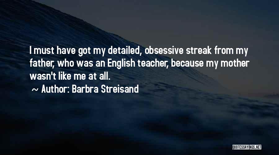 Barbra Streisand Quotes: I Must Have Got My Detailed, Obsessive Streak From My Father, Who Was An English Teacher, Because My Mother Wasn't