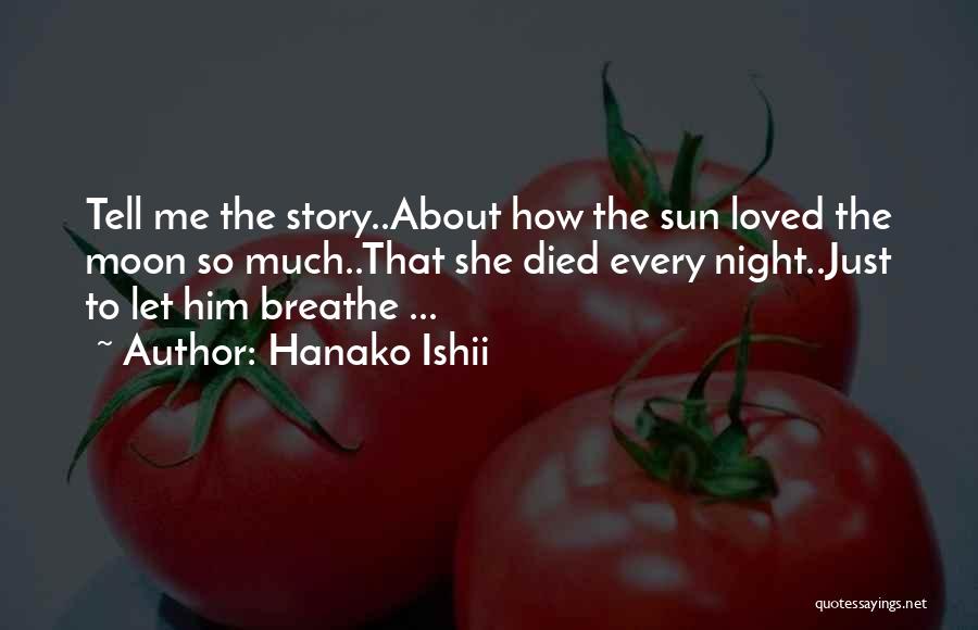 Hanako Ishii Quotes: Tell Me The Story..about How The Sun Loved The Moon So Much..that She Died Every Night..just To Let Him Breathe