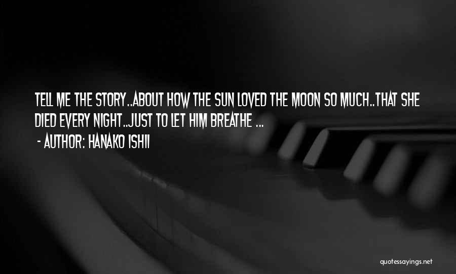 Hanako Ishii Quotes: Tell Me The Story..about How The Sun Loved The Moon So Much..that She Died Every Night..just To Let Him Breathe