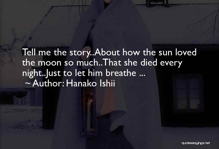 Hanako Ishii Quotes: Tell Me The Story..about How The Sun Loved The Moon So Much..that She Died Every Night..just To Let Him Breathe