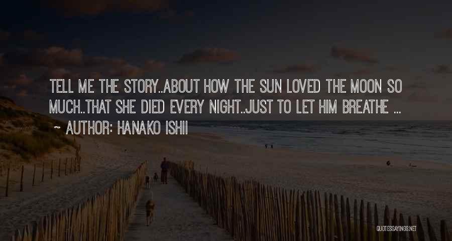 Hanako Ishii Quotes: Tell Me The Story..about How The Sun Loved The Moon So Much..that She Died Every Night..just To Let Him Breathe