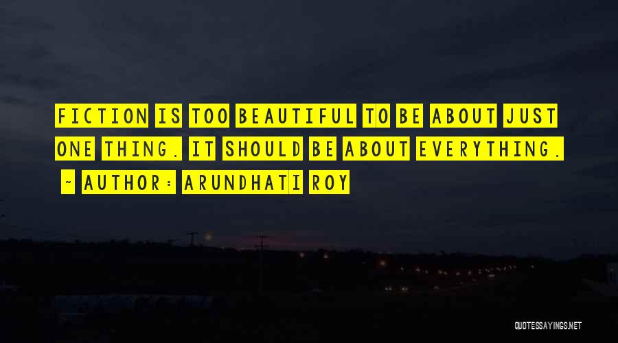 Arundhati Roy Quotes: Fiction Is Too Beautiful To Be About Just One Thing. It Should Be About Everything.