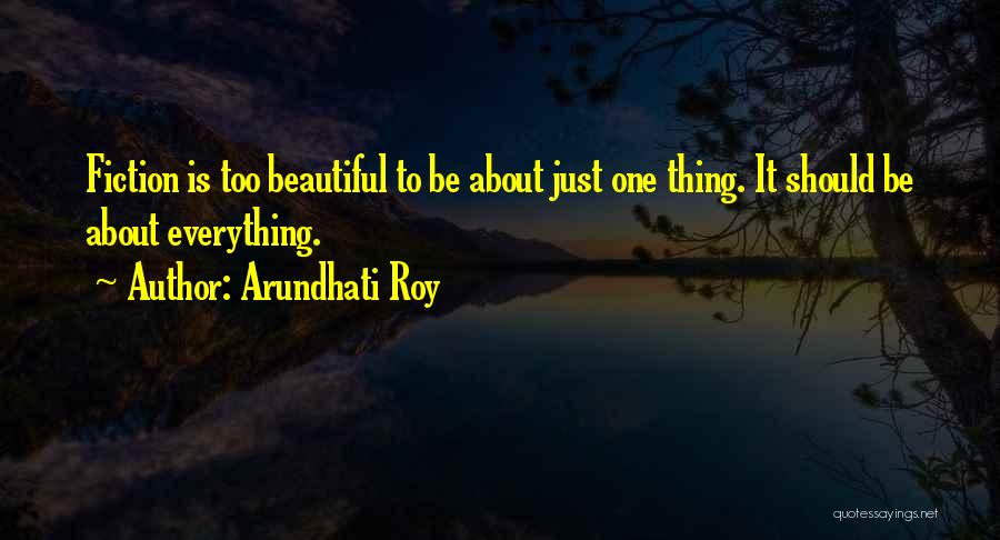 Arundhati Roy Quotes: Fiction Is Too Beautiful To Be About Just One Thing. It Should Be About Everything.