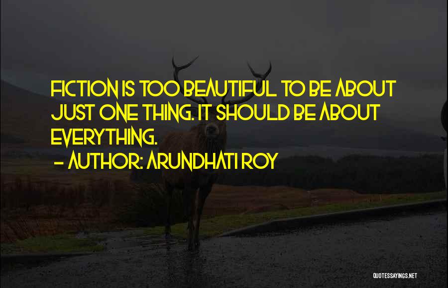 Arundhati Roy Quotes: Fiction Is Too Beautiful To Be About Just One Thing. It Should Be About Everything.