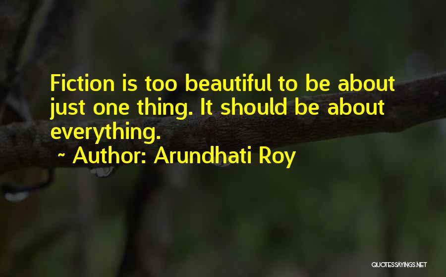 Arundhati Roy Quotes: Fiction Is Too Beautiful To Be About Just One Thing. It Should Be About Everything.