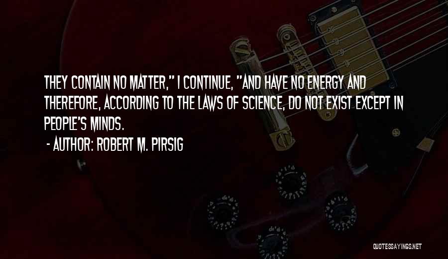 Robert M. Pirsig Quotes: They Contain No Matter, I Continue, And Have No Energy And Therefore, According To The Laws Of Science, Do Not