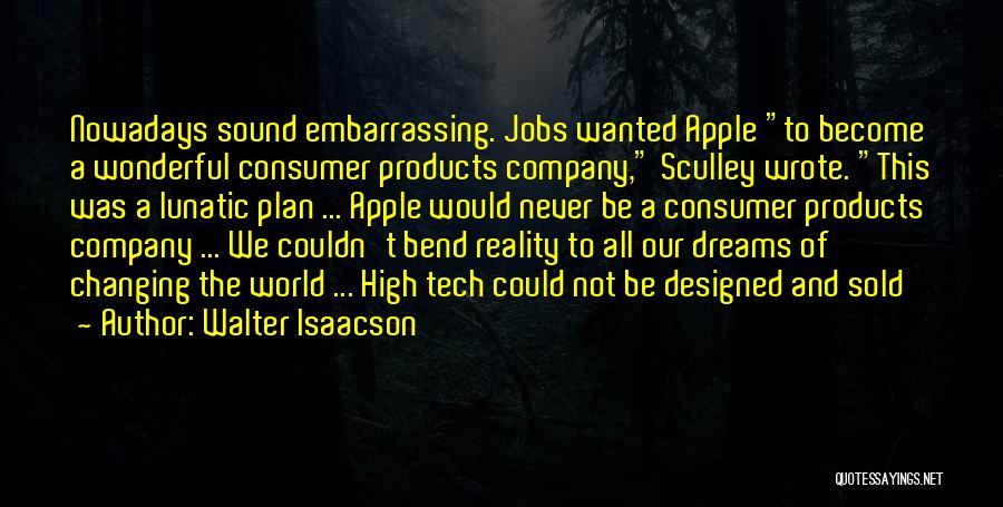 Walter Isaacson Quotes: Nowadays Sound Embarrassing. Jobs Wanted Apple To Become A Wonderful Consumer Products Company, Sculley Wrote. This Was A Lunatic Plan
