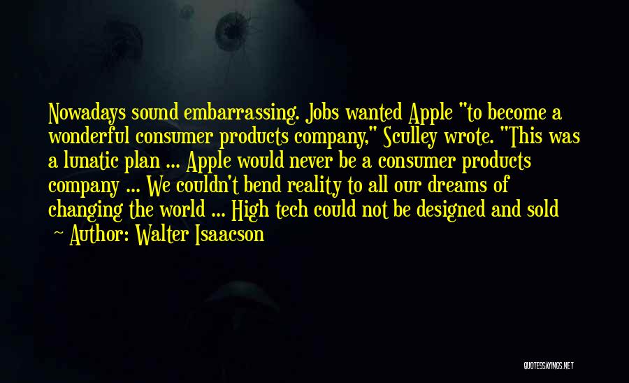 Walter Isaacson Quotes: Nowadays Sound Embarrassing. Jobs Wanted Apple To Become A Wonderful Consumer Products Company, Sculley Wrote. This Was A Lunatic Plan