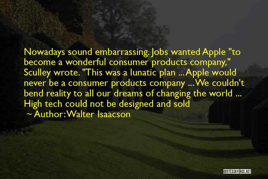 Walter Isaacson Quotes: Nowadays Sound Embarrassing. Jobs Wanted Apple To Become A Wonderful Consumer Products Company, Sculley Wrote. This Was A Lunatic Plan