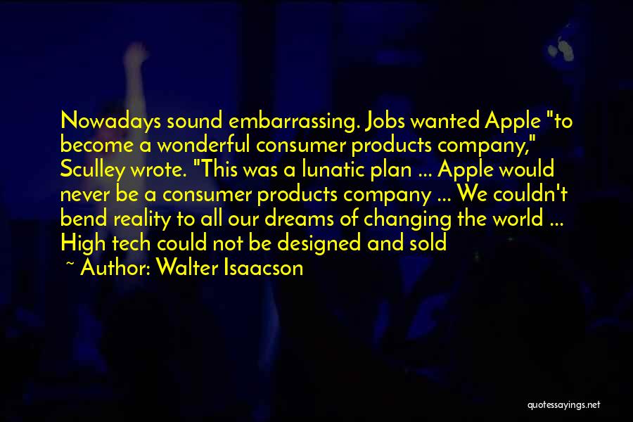 Walter Isaacson Quotes: Nowadays Sound Embarrassing. Jobs Wanted Apple To Become A Wonderful Consumer Products Company, Sculley Wrote. This Was A Lunatic Plan