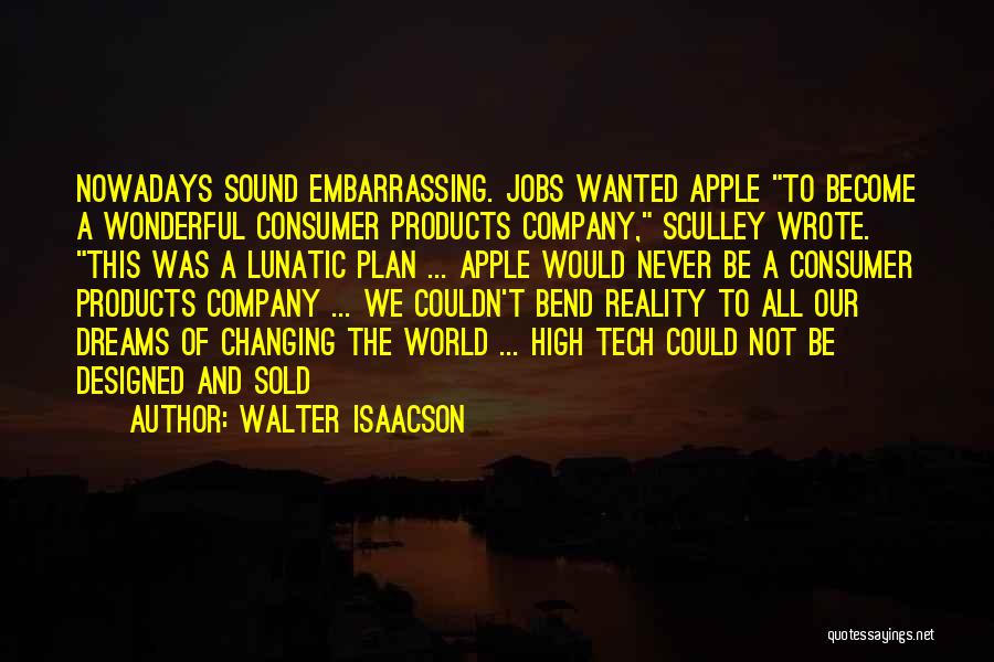 Walter Isaacson Quotes: Nowadays Sound Embarrassing. Jobs Wanted Apple To Become A Wonderful Consumer Products Company, Sculley Wrote. This Was A Lunatic Plan