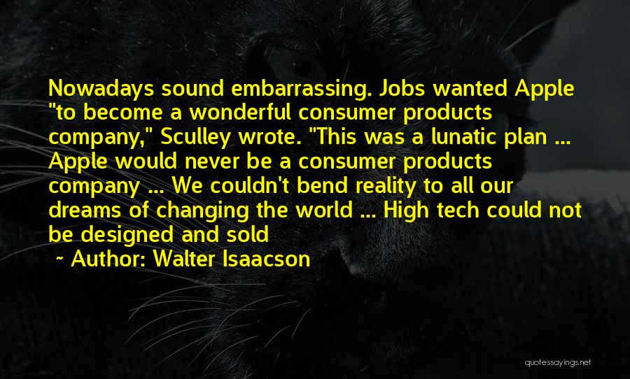 Walter Isaacson Quotes: Nowadays Sound Embarrassing. Jobs Wanted Apple To Become A Wonderful Consumer Products Company, Sculley Wrote. This Was A Lunatic Plan