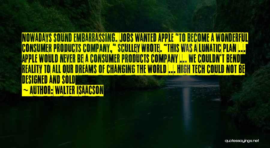 Walter Isaacson Quotes: Nowadays Sound Embarrassing. Jobs Wanted Apple To Become A Wonderful Consumer Products Company, Sculley Wrote. This Was A Lunatic Plan