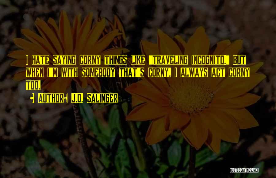 J.D. Salinger Quotes: I Hate Saying Corny Things Like Traveling Incognito. But When I'm With Somebody That's Corny, I Always Act Corny Too.