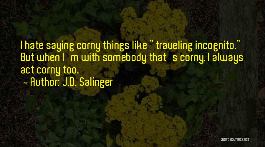 J.D. Salinger Quotes: I Hate Saying Corny Things Like Traveling Incognito. But When I'm With Somebody That's Corny, I Always Act Corny Too.