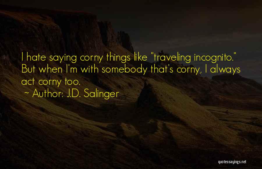 J.D. Salinger Quotes: I Hate Saying Corny Things Like Traveling Incognito. But When I'm With Somebody That's Corny, I Always Act Corny Too.