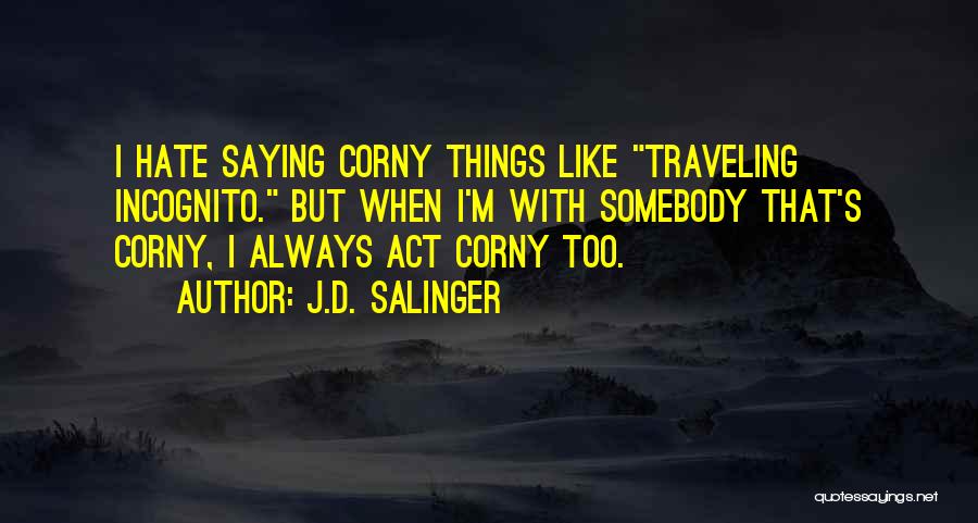 J.D. Salinger Quotes: I Hate Saying Corny Things Like Traveling Incognito. But When I'm With Somebody That's Corny, I Always Act Corny Too.