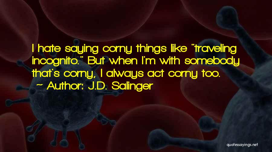 J.D. Salinger Quotes: I Hate Saying Corny Things Like Traveling Incognito. But When I'm With Somebody That's Corny, I Always Act Corny Too.