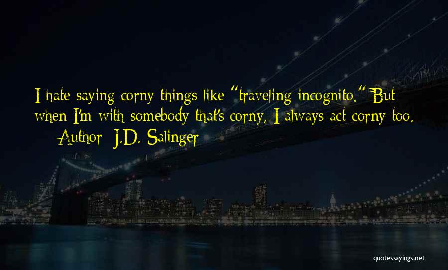 J.D. Salinger Quotes: I Hate Saying Corny Things Like Traveling Incognito. But When I'm With Somebody That's Corny, I Always Act Corny Too.