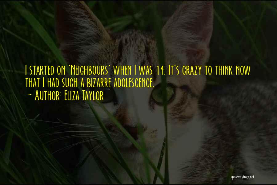 Eliza Taylor Quotes: I Started On 'neighbours' When I Was 14. It's Crazy To Think Now That I Had Such A Bizarre Adolescence.