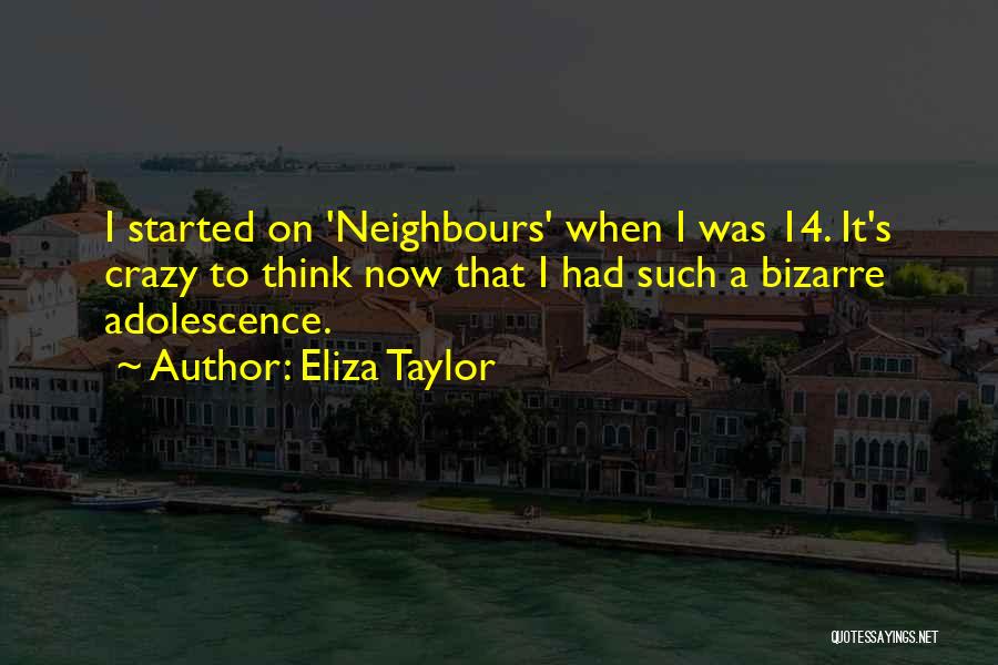 Eliza Taylor Quotes: I Started On 'neighbours' When I Was 14. It's Crazy To Think Now That I Had Such A Bizarre Adolescence.