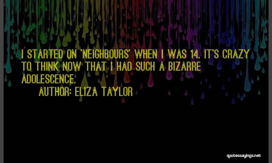 Eliza Taylor Quotes: I Started On 'neighbours' When I Was 14. It's Crazy To Think Now That I Had Such A Bizarre Adolescence.