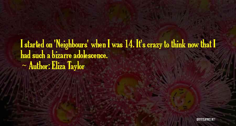 Eliza Taylor Quotes: I Started On 'neighbours' When I Was 14. It's Crazy To Think Now That I Had Such A Bizarre Adolescence.