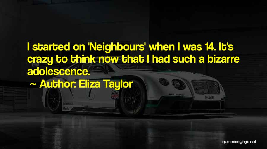 Eliza Taylor Quotes: I Started On 'neighbours' When I Was 14. It's Crazy To Think Now That I Had Such A Bizarre Adolescence.