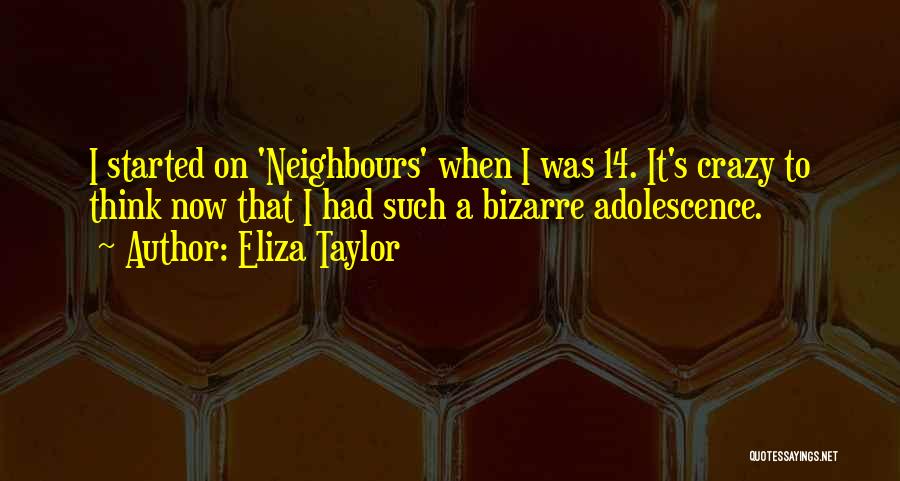 Eliza Taylor Quotes: I Started On 'neighbours' When I Was 14. It's Crazy To Think Now That I Had Such A Bizarre Adolescence.