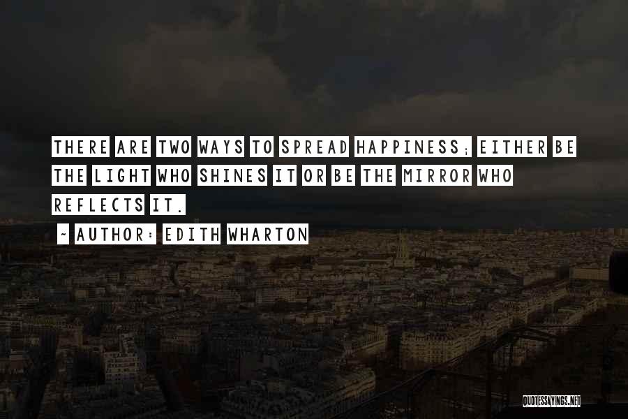 Edith Wharton Quotes: There Are Two Ways To Spread Happiness; Either Be The Light Who Shines It Or Be The Mirror Who Reflects