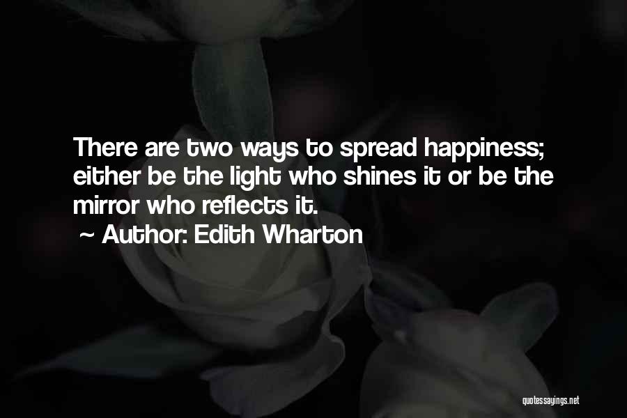 Edith Wharton Quotes: There Are Two Ways To Spread Happiness; Either Be The Light Who Shines It Or Be The Mirror Who Reflects