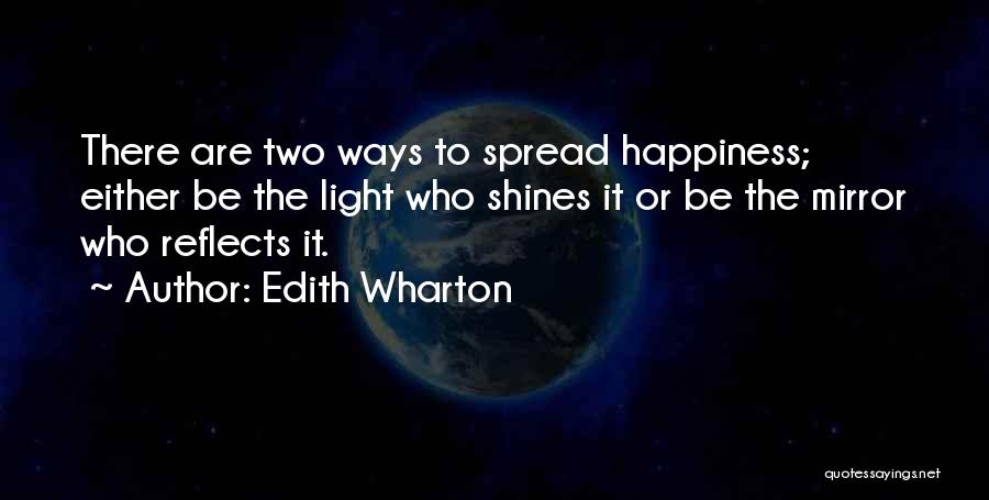 Edith Wharton Quotes: There Are Two Ways To Spread Happiness; Either Be The Light Who Shines It Or Be The Mirror Who Reflects