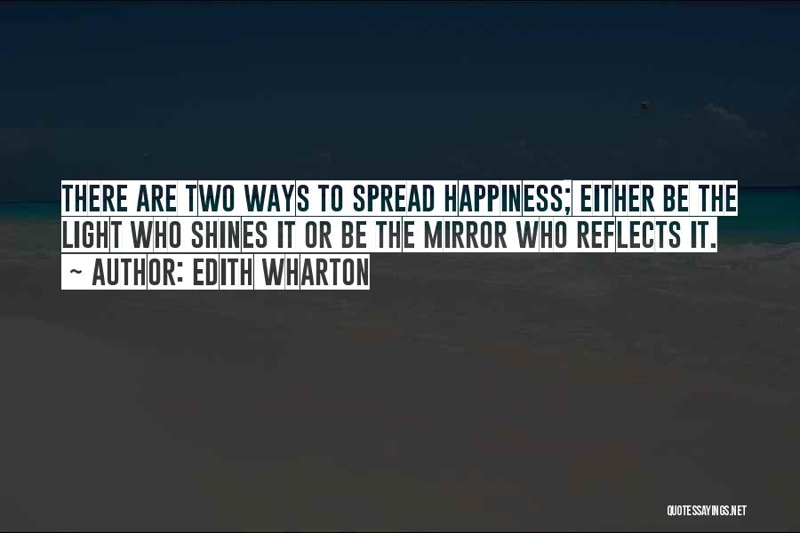 Edith Wharton Quotes: There Are Two Ways To Spread Happiness; Either Be The Light Who Shines It Or Be The Mirror Who Reflects