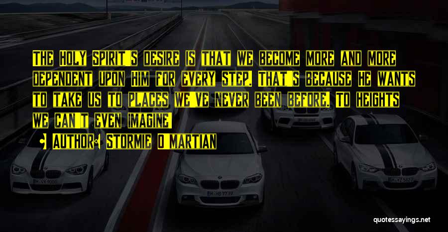 Stormie O'martian Quotes: The Holy Spirit's Desire Is That We Become More And More Dependent Upon Him For Every Step. That's Because He