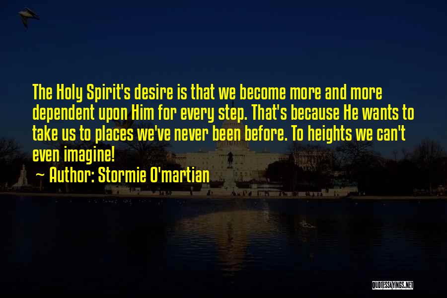 Stormie O'martian Quotes: The Holy Spirit's Desire Is That We Become More And More Dependent Upon Him For Every Step. That's Because He