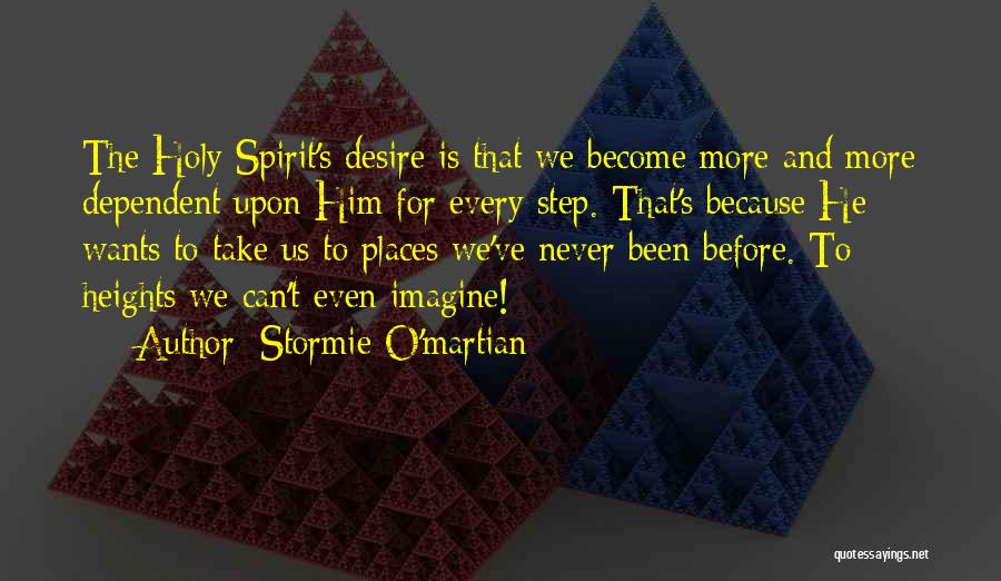 Stormie O'martian Quotes: The Holy Spirit's Desire Is That We Become More And More Dependent Upon Him For Every Step. That's Because He